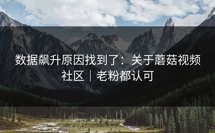 数据飙升原因找到了：关于蘑菇视频社区｜老粉都认可