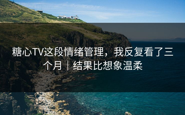 糖心TV这段情绪管理，我反复看了三个月｜结果比想象温柔