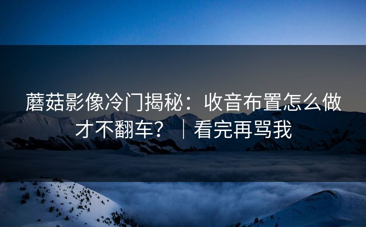 蘑菇影像冷门揭秘：收音布置怎么做才不翻车？｜看完再骂我
