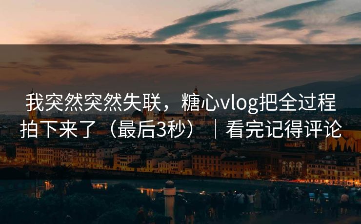 我突然突然失联，糖心vlog把全过程拍下来了（最后3秒）｜看完记得评论