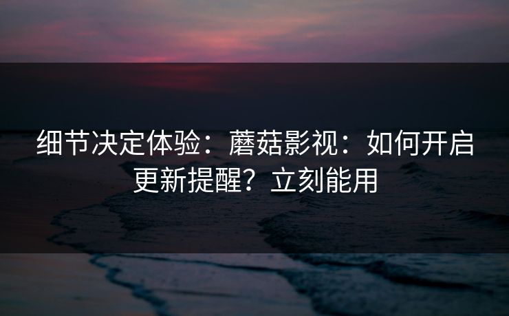 细节决定体验:蘑菇影视:如何开启更新提醒?立刻能用 细节决定体验:蘑菇影视:如何开启更新提醒?立刻能用